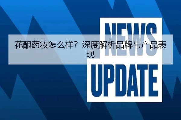 花酿药妆怎么样？深度解析品牌与产品表现