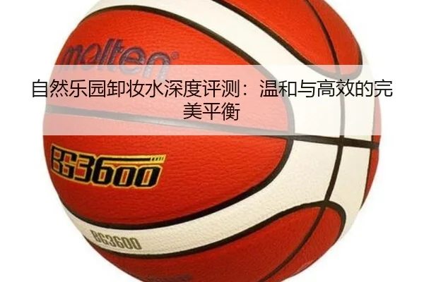自然乐园卸妆水深度评测：温和与高效的完美平衡